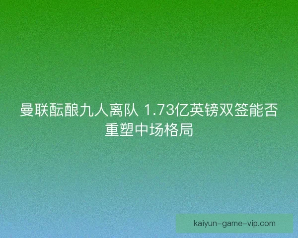 曼联酝酿九人离队 1.73亿英镑双签能否重塑中场格局