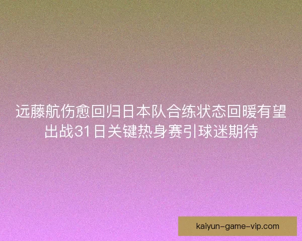 远藤航伤愈回归日本队合练状态回暖有望出战31日关键热身赛引球迷期待
