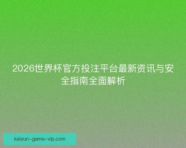 2026世界杯官方投注平台最新资讯与安全指南全面解析
