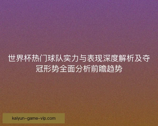 世界杯热门球队实力与表现深度解析及夺冠形势全面分析前瞻趋势