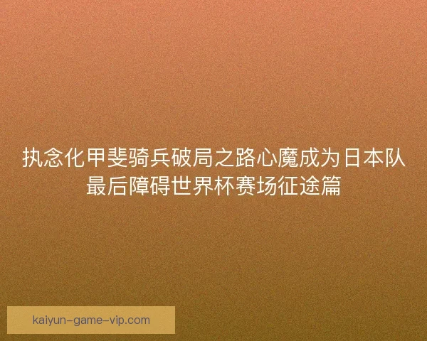 执念化甲斐骑兵破局之路心魔成为日本队最后障碍世界杯赛场征途篇