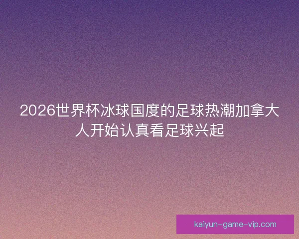 2026世界杯冰球国度的足球热潮加拿大人开始认真看足球兴起